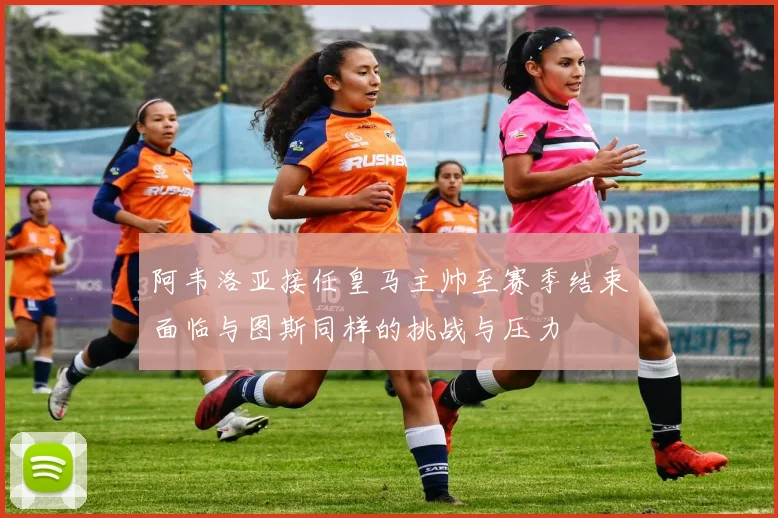 阿韦洛亚接任皇马主帅至赛季结束面临与图斯同样的挑战与压力