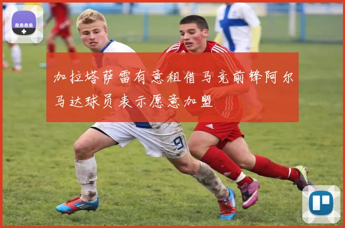 加拉塔萨雷有意租借马竞前锋阿尔马达球员表示愿意加盟
