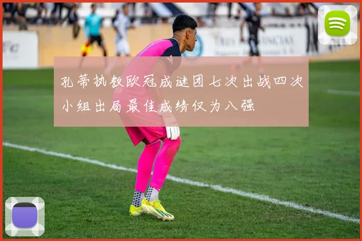 孔蒂执教欧冠成谜团七次出战四次小组出局最佳成绩仅为八强