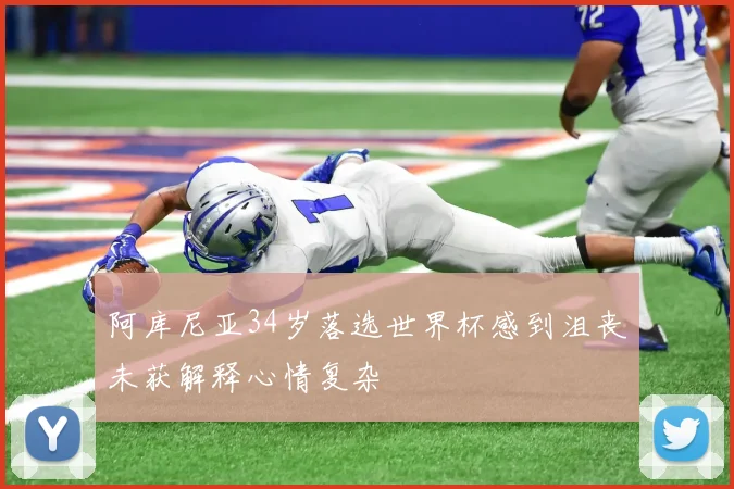 阿库尼亚34岁落选世界杯感到沮丧未获解释心情复杂