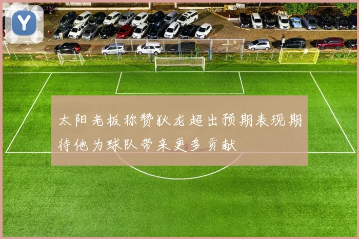 太阳老板称赞狄龙超出预期表现期待他为球队带来更多贡献