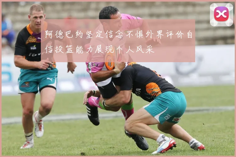 阿德巴约坚定信念不惧外界评价自信投篮能力展现个人风采