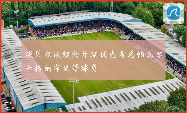 埃贝尔谈续约计划优先考虑帕瓦尔和格纳布里等球员