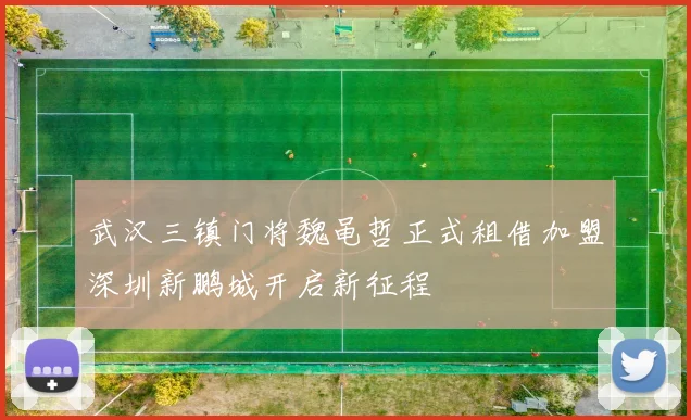 武汉三镇门将魏黾哲正式租借加盟深圳新鹏城开启新征程