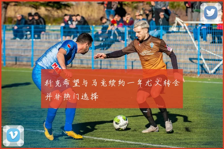科克希望与马竞续约一年尤文转会并非热门选择
